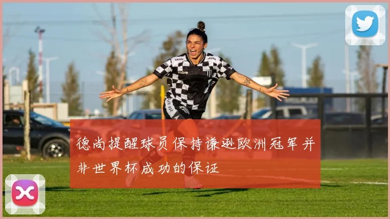德尚提醒球员保持谦逊欧洲冠军并非世界杯成功的保证