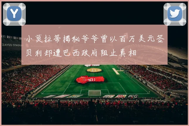 小莫拉蒂揭秘爷爷曾以百万美元签贝利却遭巴西政府阻止真相