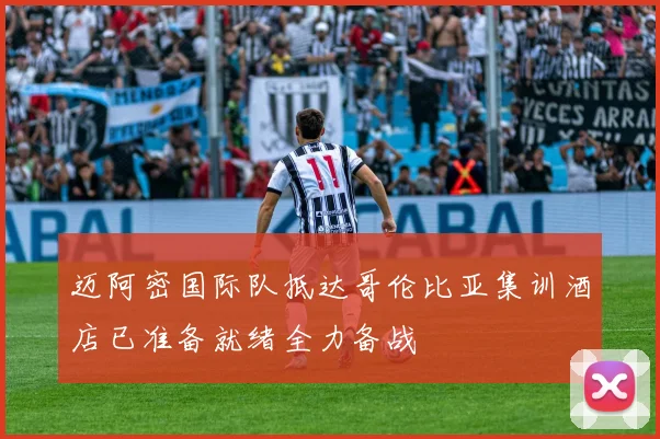 迈阿密国际队抵达哥伦比亚集训酒店已准备就绪全力备战