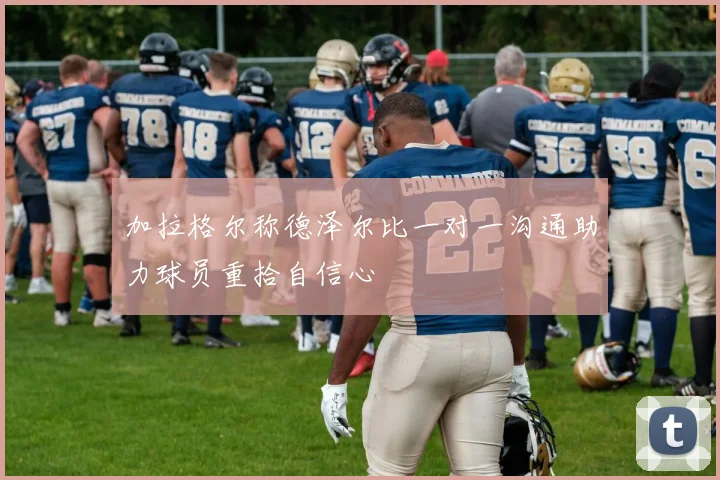 加拉格尔称德泽尔比一对一沟通助力球员重拾自信心