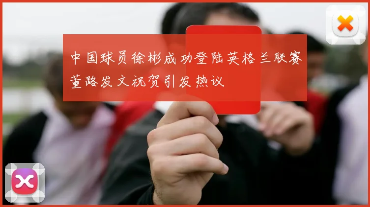 中国球员徐彬成功登陆英格兰联赛董路发文祝贺引发热议