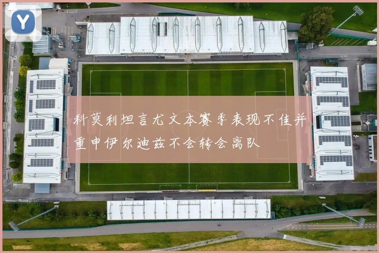 科莫利坦言尤文本赛季表现不佳并重申伊尔迪兹不会转会离队