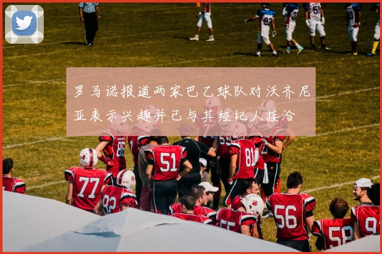 罗马诺报道两家巴乙球队对沃齐尼亚表示兴趣并已与其经纪人接洽