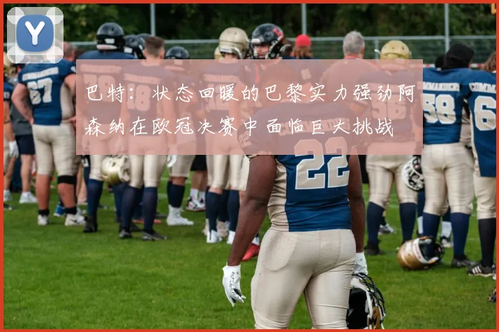 巴特：状态回暖的巴黎实力强劲阿森纳在欧冠决赛中面临巨大挑战