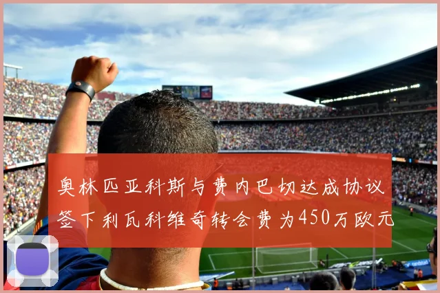奥林匹亚科斯与费内巴切达成协议签下利瓦科维奇转会费为450万欧元