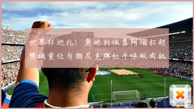 世界杯巡礼：奥地利依靠阿瑙扛起锋线重任与朗尼克牌红牛味绞肉机的故事