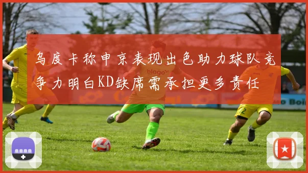 乌度卡称申京表现出色助力球队竞争力明白KD缺席需承担更多责任