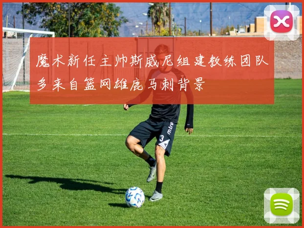 魔术新任主帅斯威尼组建教练团队多来自篮网雄鹿马刺背景