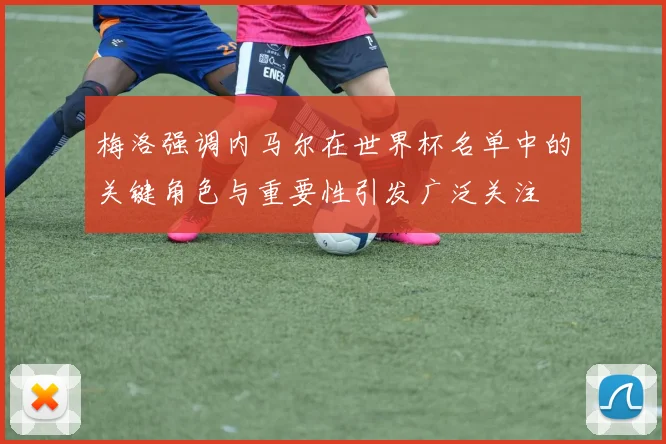 梅洛强调内马尔在世界杯名单中的关键角色与重要性引发广泛关注