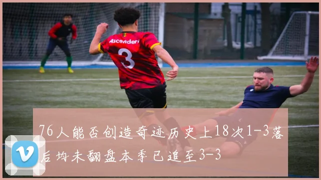 76人能否创造奇迹历史上18次1-3落后均未翻盘本季已追至3-3