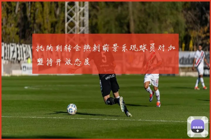 托纳利转会热刺前景乐观球员对加盟持开放态度