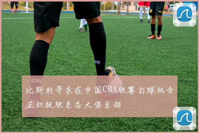 比斯利寻求在中国CBA联赛打球机会正积极联系各大俱乐部