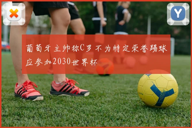 葡萄牙主帅称C罗不为特定荣誉踢球应参加2030世界杯