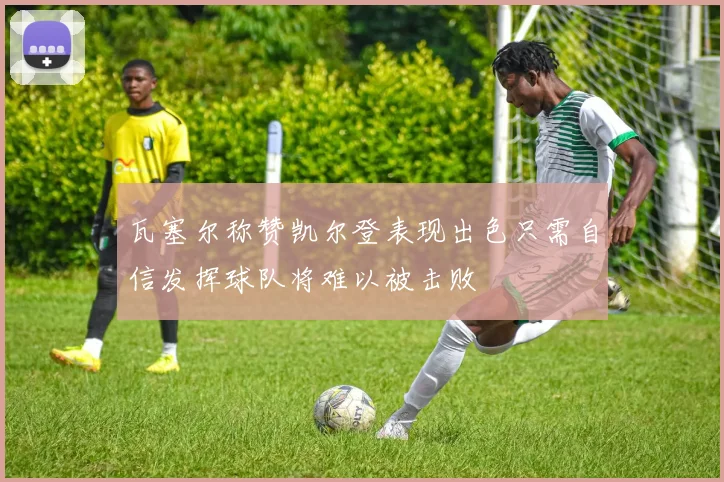 瓦塞尔称赞凯尔登表现出色只需自信发挥球队将难以被击败