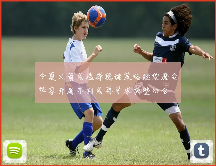今夏火箭或选择稳健策略继续磨合阵容开局不利或再寻求调整机会