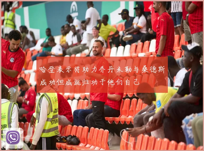 哈登表示将助力乔丹米勒与桑德斯成功但成就归功于他们自己