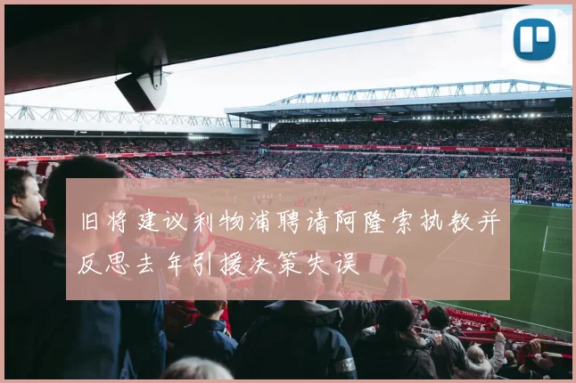 旧将建议利物浦聘请阿隆索执教并反思去年引援决策失误