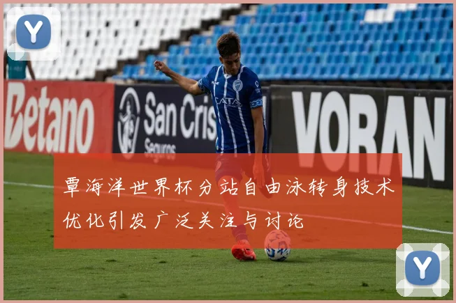 覃海洋世界杯分站自由泳转身技术优化引发广泛关注与讨论