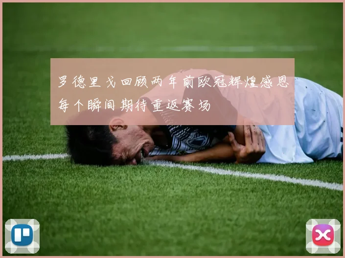 罗德里戈回顾两年前欧冠辉煌感恩每个瞬间期待重返赛场