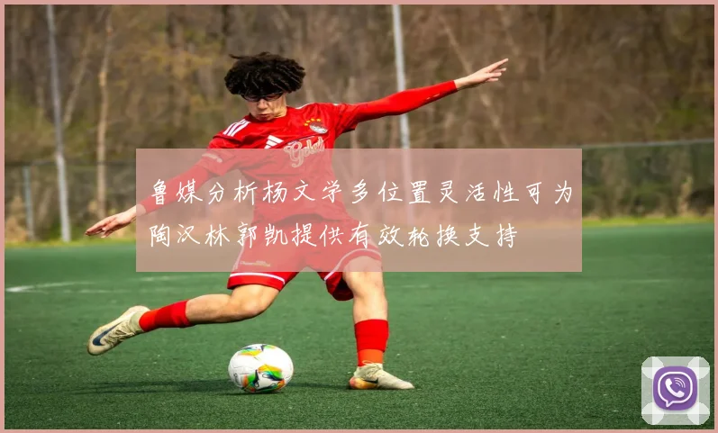 鲁媒分析杨文学多位置灵活性可为陶汉林郭凯提供有效轮换支持