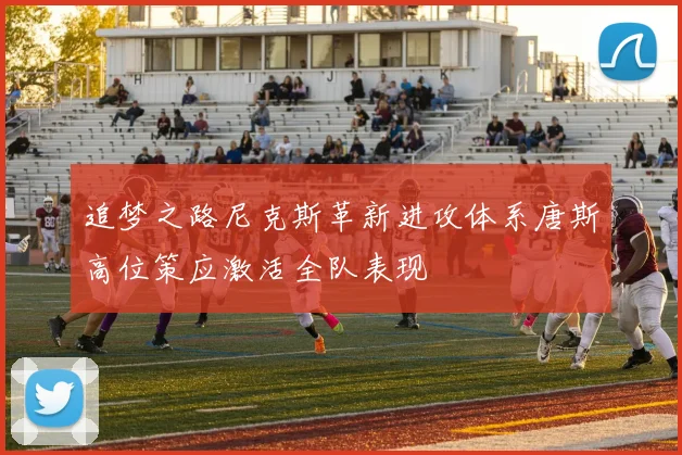 追梦之路尼克斯革新进攻体系唐斯高位策应激活全队表现