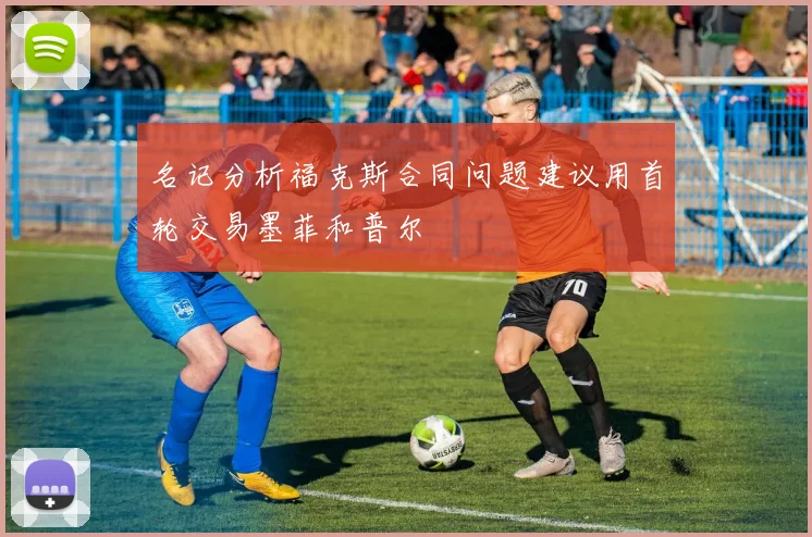名记分析福克斯合同问题建议用首轮交易墨菲和普尔
