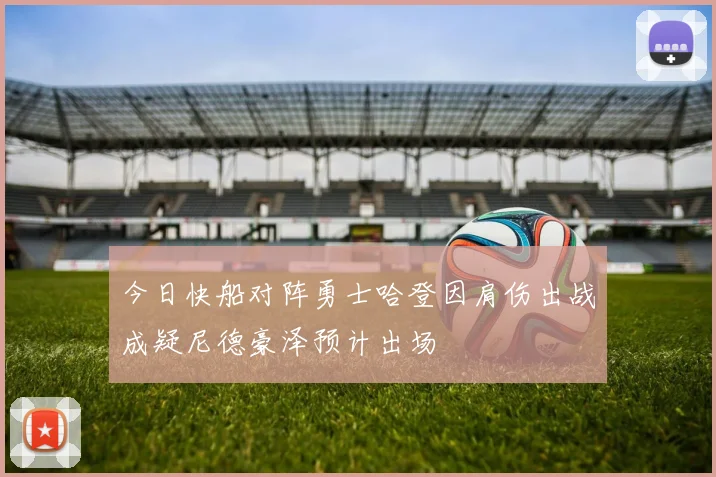 今日快船对阵勇士哈登因肩伤出战成疑尼德豪泽预计出场