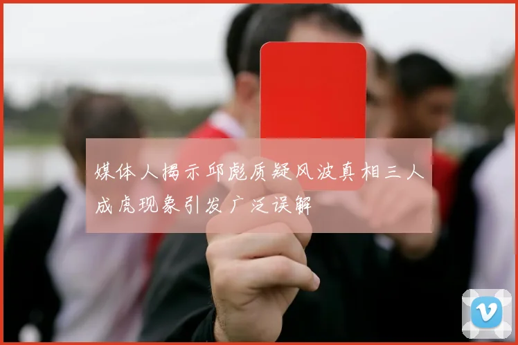 媒体人揭示邱彪质疑风波真相三人成虎现象引发广泛误解