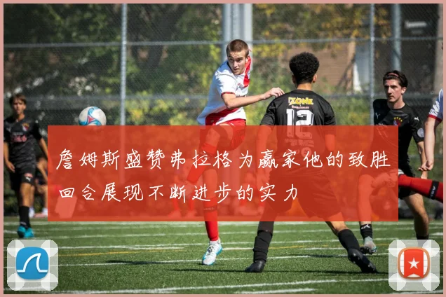 詹姆斯盛赞弗拉格为赢家他的致胜回合展现不断进步的实力
