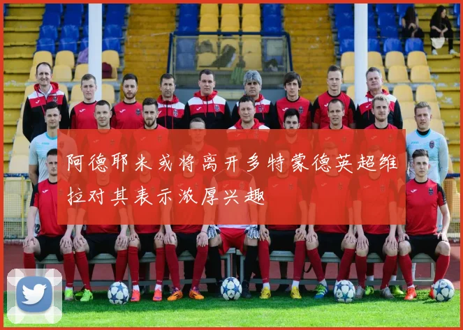 阿德耶米或将离开多特蒙德英超维拉对其表示浓厚兴趣