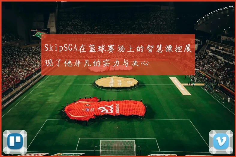SkipSGA在篮球赛场上的智慧操控展现了他非凡的实力与决心