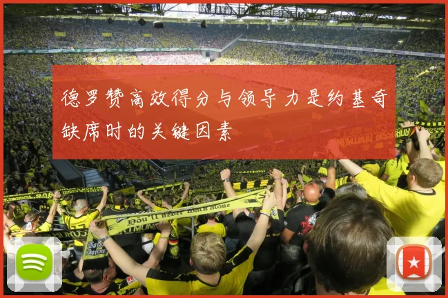 德罗赞高效得分与领导力是约基奇缺席时的关键因素