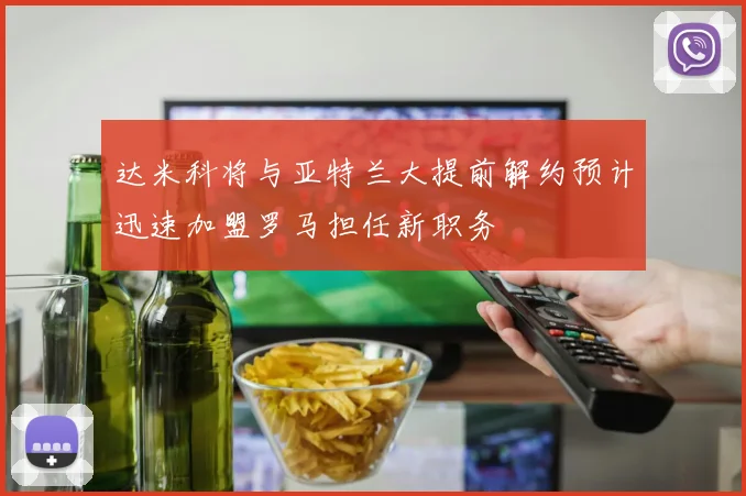 达米科将与亚特兰大提前解约预计迅速加盟罗马担任新职务