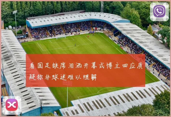 看国足缺席泪洒开幕式博主回应质疑称非球迷难以理解