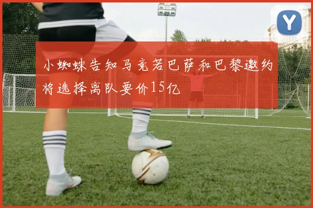 小蜘蛛告知马竞若巴萨和巴黎邀约将选择离队要价15亿