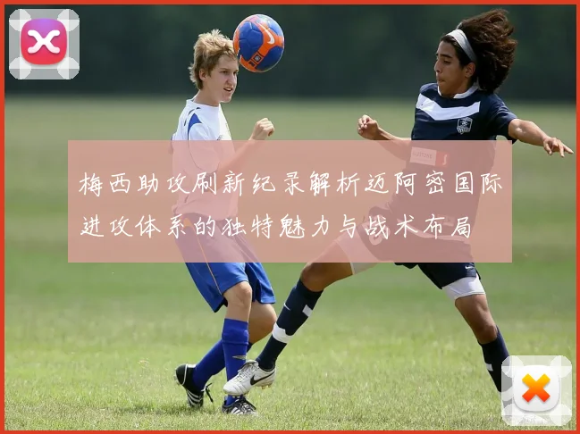 梅西助攻刷新纪录解析迈阿密国际进攻体系的独特魅力与战术布局