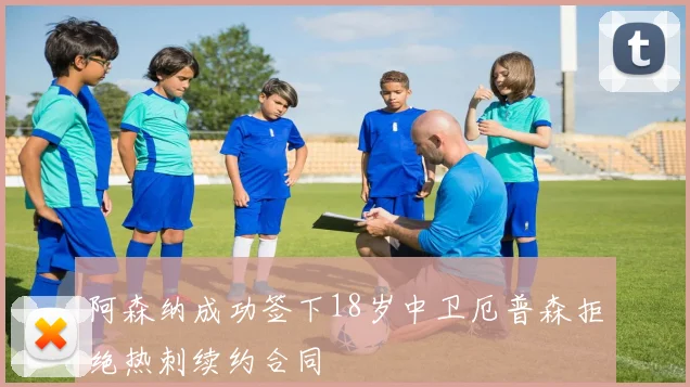 阿森纳成功签下18岁中卫厄普森拒绝热刺续约合同