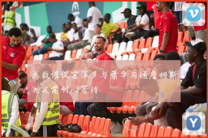 总裁催促富保罗与萧华沟通詹姆斯决定需耐心等待